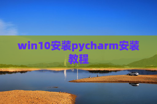 win10安装pycharm安装教程 win10安装pycharm安装教程